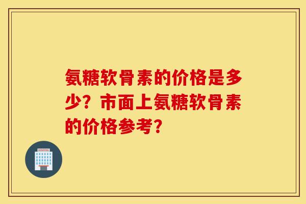 氨糖软骨素的价格是多少？市面上氨糖软骨素的价格参考？