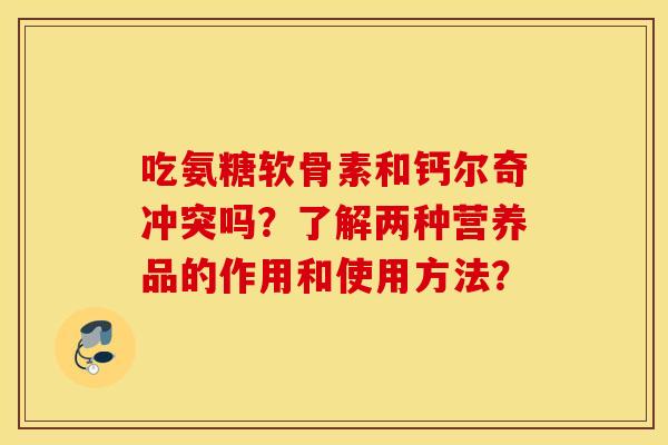 吃氨糖软骨素和钙尔奇冲突吗?了解两种营养品的作用和使用方法? 吃氨糖软骨素和钙尔奇冲突吗?了解两种营养品的作用和使用方法?
