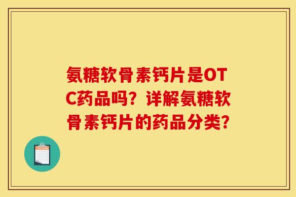 氨糖软骨素钙片是OTC药品吗？详解氨糖软骨素钙片的药品分类？