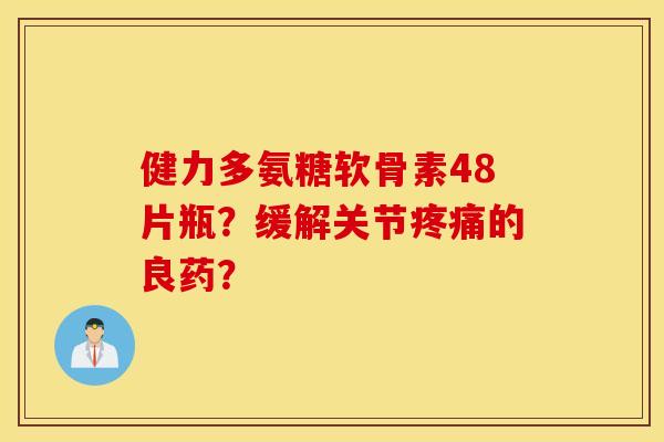 健力多氨糖软骨素48片瓶?缓解关节疼痛的良药? 健力多氨糖软骨素48片瓶?缓解关节疼痛的良药?