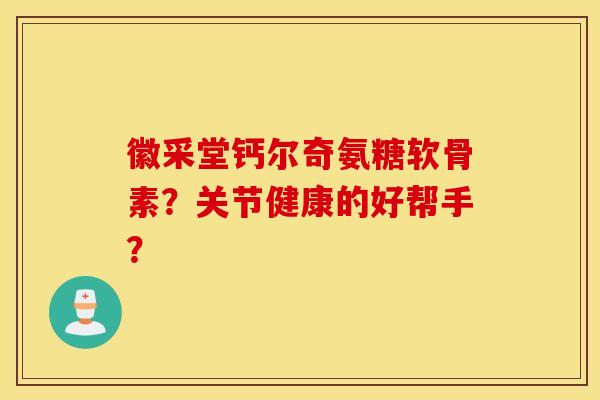 徽采堂钙尔奇氨糖软骨素？关节健康的好帮手？