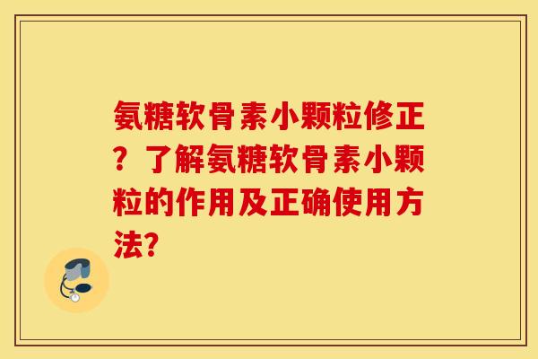 氨糖软骨素小颗粒修正?了解氨糖软骨素小颗粒的作用及正确使用方法? 氨糖软骨素小颗粒修正?了解氨糖软骨素小颗粒的作用及正确使用方法?