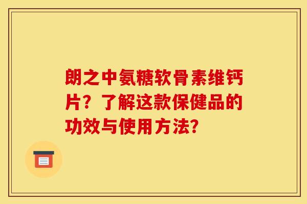 朗之中氨糖软骨素维钙片？了解这款保健品的功效与使用方法？
