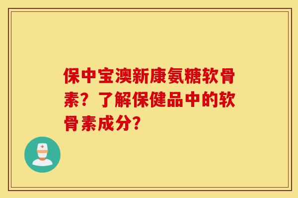 保中宝澳新康氨糖软骨素？了解保健品中的软骨素成分？