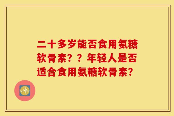 二十多岁能否食用氨糖软骨素？？年轻人是否适合食用氨糖软骨素？