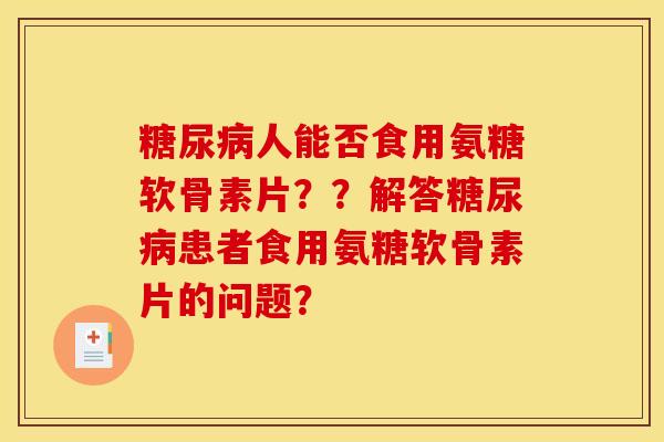 糖尿病人能否食用氨糖软骨素片？？解答糖尿病患者食用氨糖软骨素片的问题？
