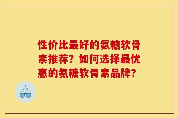 性价比最好的氨糖软骨素推荐?如何选择最优惠的氨糖软骨素品牌? 性价比最好的氨糖软骨素推荐?如何选择最优惠的氨糖软骨素品牌?