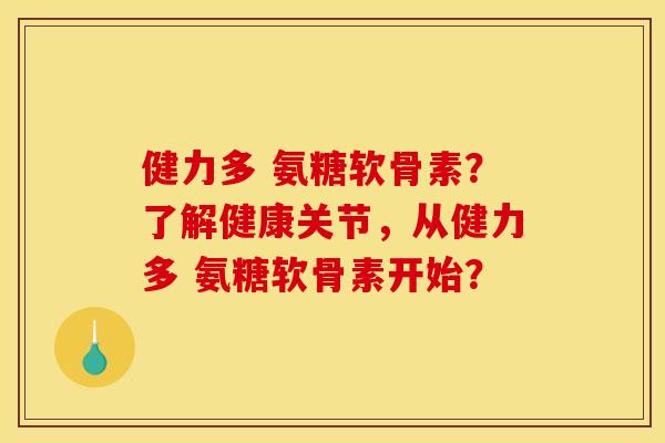 健力多 氨糖软骨素?了解健康关节,从健力多 氨糖软骨素开始? 健力多 氨糖软骨素?了解健康关节,从健力多 氨糖软骨素开始?