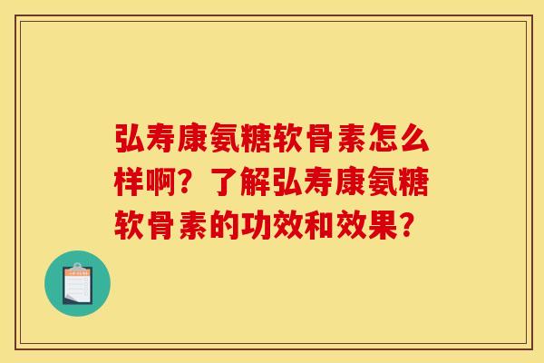 弘寿康氨糖软骨素怎么样啊？了解弘寿康氨糖软骨素的功效和效果？