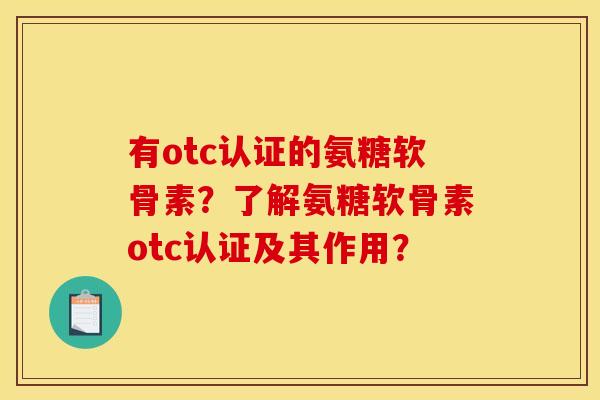有otc认证的氨糖软骨素？了解氨糖软骨素otc认证及其作用？