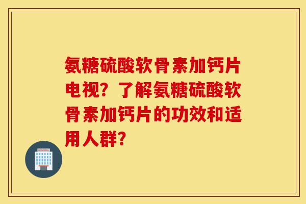 氨糖硫酸软骨素加钙片电视?了解氨糖硫酸软骨素加钙片的功效和适用人群? 氨糖硫酸软骨素加钙片电视?了解氨糖硫酸软骨素加钙片的功效和适用人群?