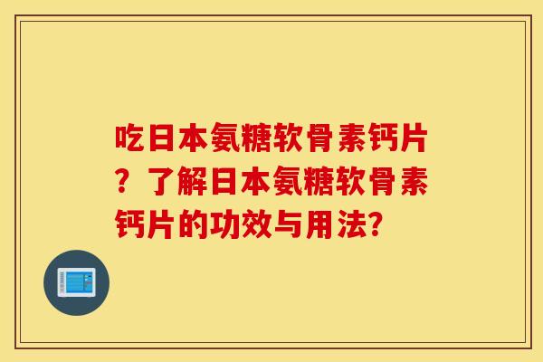 吃日本氨糖软骨素钙片?了解日本氨糖软骨素钙片的功效与用法? 吃日本氨糖软骨素钙片?了解日本氨糖软骨素钙片的功效与用法?