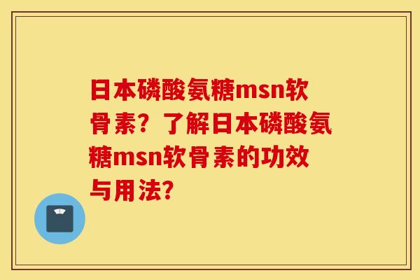 日本磷酸氨糖msn软骨素？了解日本磷酸氨糖msn软骨素的功效与用法？