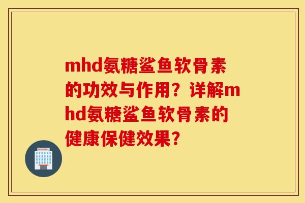 mhd氨糖鲨鱼软骨素的功效与作用？详解mhd氨糖鲨鱼软骨素的健康保健效果？