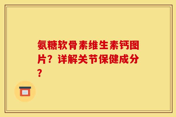 氨糖软骨素维生素钙图片？详解关节保健成分？