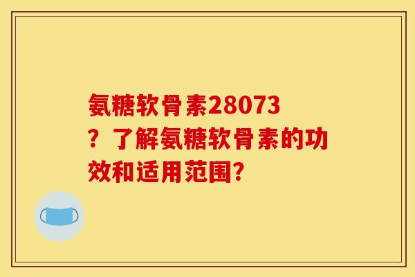氨糖软骨素28073？了解氨糖软骨素的功效和适用范围？