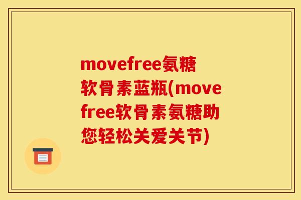 movefree氨糖软骨素蓝瓶(movefree软骨素氨糖助您轻松关爱关节)