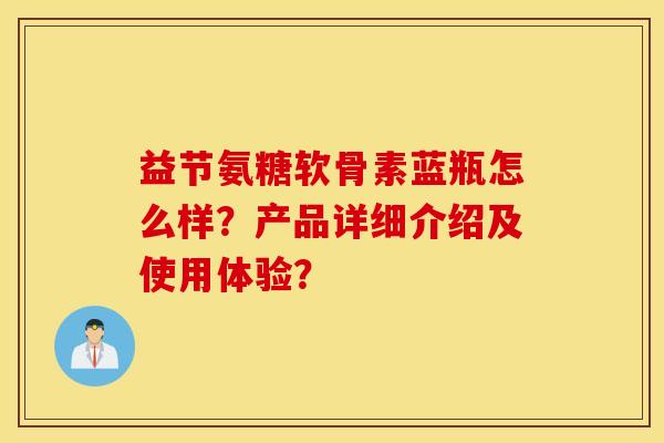益节氨糖软骨素蓝瓶怎么样？产品详细介绍及使用体验？