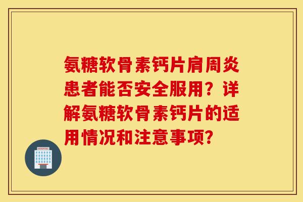 氨糖软骨素钙片肩周炎患者能否安全服用？详解氨糖软骨素钙片的适用情况和注意事项？