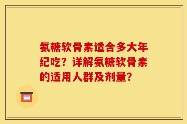 氨糖软骨素适合多大年纪吃？详解氨糖软骨素的适用人群及剂量？