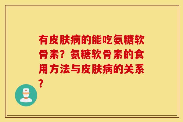 有皮肤病的能吃氨糖软骨素？氨糖软骨素的食用方法与皮肤病的关系？