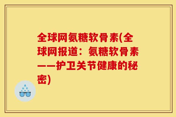 全球网氨糖软骨素(全球网报道：氨糖软骨素——护卫关节健康的秘密)