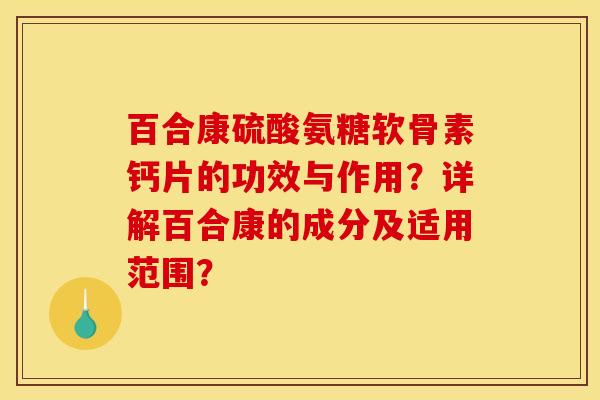 百合康硫酸氨糖软骨素钙片的功效与作用？详解百合康的成分及适用范围？