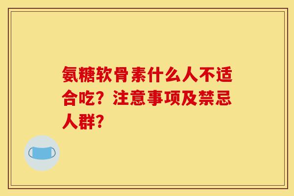 氨糖软骨素什么人不适合吃?注意事项及禁忌人群? 氨糖软骨素什么人不适合吃?注意事项及禁忌人群?