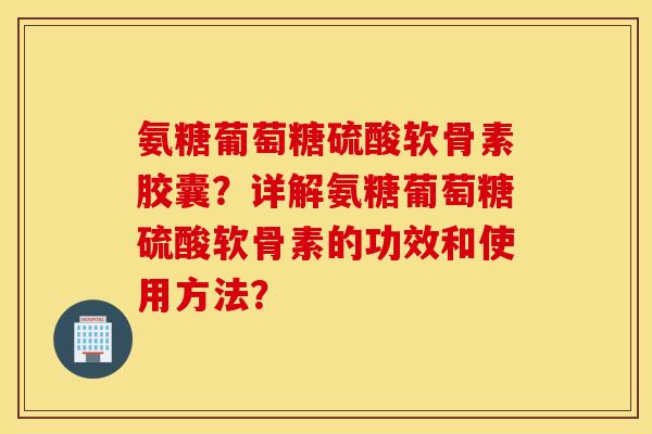 氨糖葡萄糖硫酸软骨素胶囊?详解氨糖葡萄糖硫酸软骨素的功效和使用方法? 氨糖葡萄糖硫酸软骨素胶囊?详解氨糖葡萄糖硫酸软骨素的功效和使用方法?