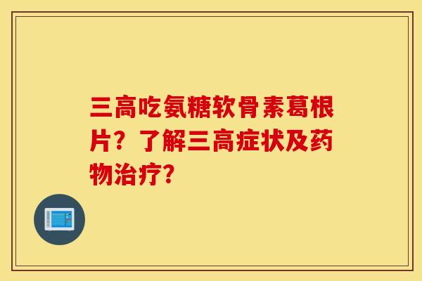 三高吃氨糖软骨素葛根片？了解三高症状及药物治疗？