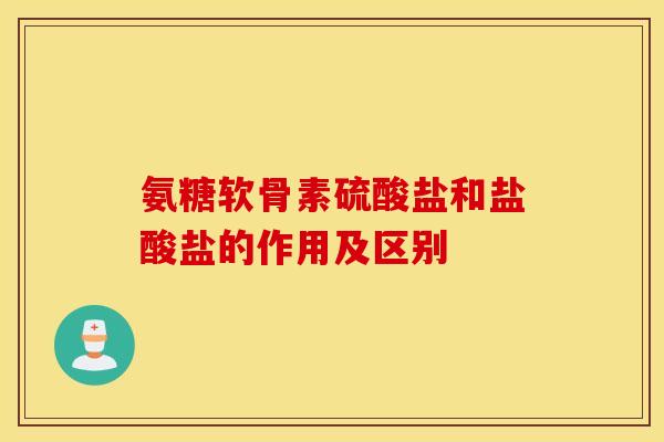 氨糖软骨素硫酸盐和盐酸盐的作用及区别