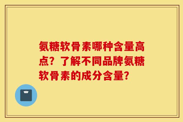 氨糖软骨素哪种含量高点？了解不同品牌氨糖软骨素的成分含量？