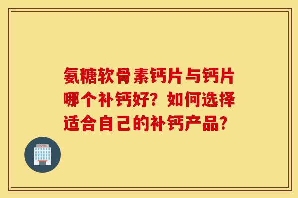 氨糖软骨素钙片与钙片哪个补钙好？如何选择适合自己的补钙产品？