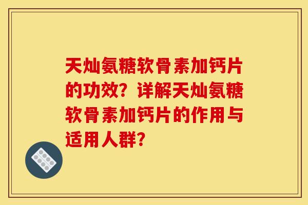 天灿氨糖软骨素加钙片的功效？详解天灿氨糖软骨素加钙片的作用与适用人群？