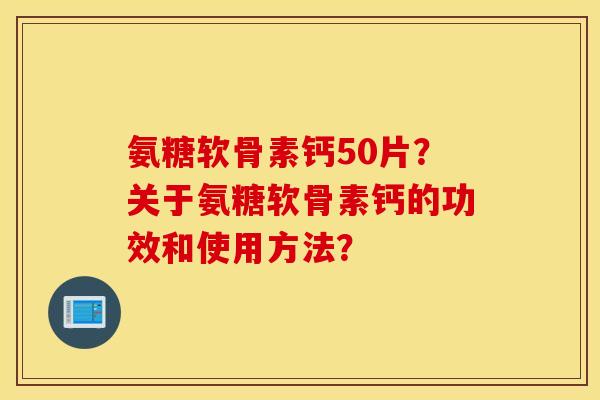 氨糖软骨素钙50片?关于氨糖软骨素钙的功效和使用方法? 氨糖软骨素钙50片?关于氨糖软骨素钙的功效和使用方法?