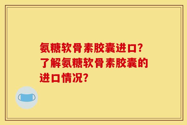 氨糖软骨素胶囊进口?了解氨糖软骨素胶囊的进口情况? 氨糖软骨素胶囊进口?了解氨糖软骨素胶囊的进口情况?