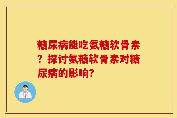 糖尿病能吃氨糖软骨素?探讨氨糖软骨素对糖尿病的影响? 糖尿病能吃氨糖软骨素?探讨氨糖软骨素对糖尿病的影响?