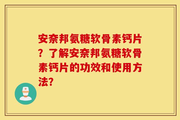 安奈邦氨糖软骨素钙片？了解安奈邦氨糖软骨素钙片的功效和使用方法？