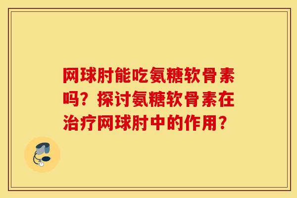 网球肘能吃氨糖软骨素吗？探讨氨糖软骨素在治疗网球肘中的作用？