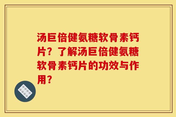 汤巨倍健氨糖软骨素钙片？了解汤巨倍健氨糖软骨素钙片的功效与作用？