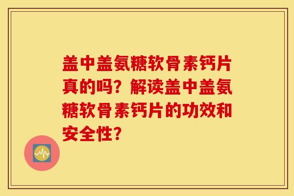 盖中盖氨糖软骨素钙片真的吗？解读盖中盖氨糖软骨素钙片的功效和安全性？