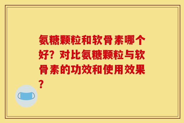 氨糖颗粒和软骨素哪个好？对比氨糖颗粒与软骨素的功效和使用效果？