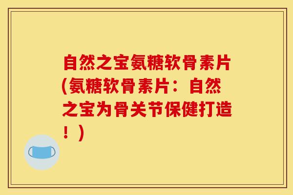 自然之宝氨糖软骨素片(氨糖软骨素片：自然之宝为骨关节保健打造！)