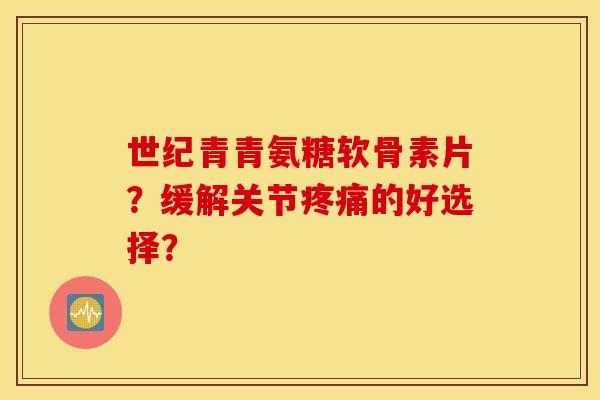 世纪青青氨糖软骨素片？缓解关节疼痛的好选择？