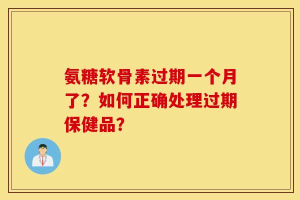 氨糖软骨素过期一个月了?如何正确处理过期保健品? 氨糖软骨素过期一个月了?如何正确处理过期保健品?