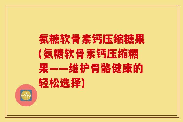 氨糖软骨素钙压缩糖果(氨糖软骨素钙压缩糖果——维护骨骼健康的轻松选择)