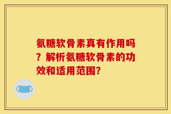 氨糖软骨素真有作用吗?解析氨糖软骨素的功效和适用范围? 氨糖软骨素真有作用吗?解析氨糖软骨素的功效和适用范围?