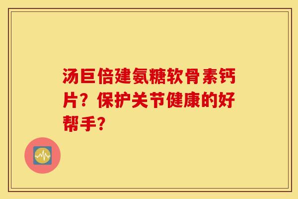 汤巨倍建氨糖软骨素钙片？保护关节健康的好帮手？