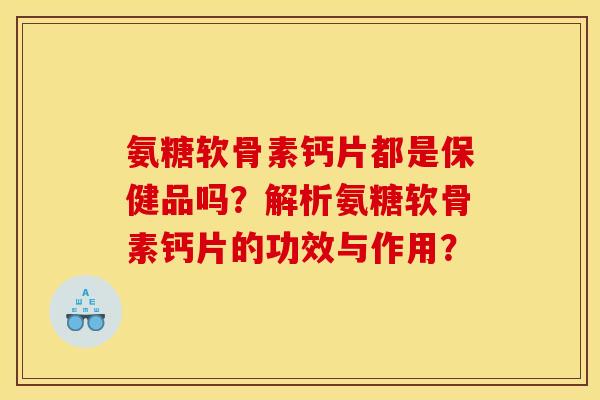 氨糖软骨素钙片都是保健品吗?解析氨糖软骨素钙片的功效与作用? 氨糖软骨素钙片都是保健品吗?解析氨糖软骨素钙片的功效与作用?