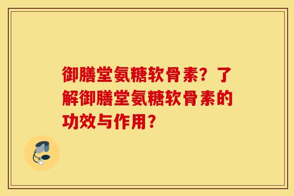 御膳堂氨糖软骨素？了解御膳堂氨糖软骨素的功效与作用？